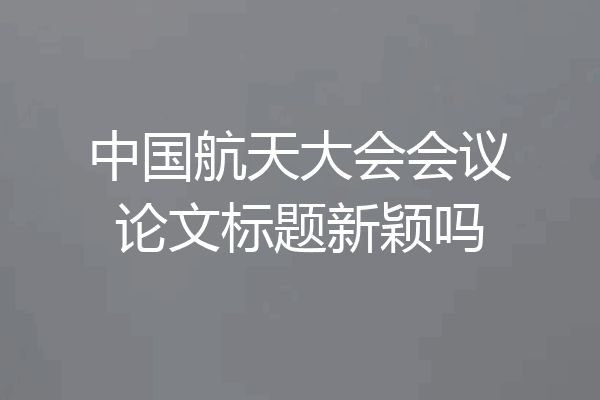 中国航天大会会议论文标题新颖吗
