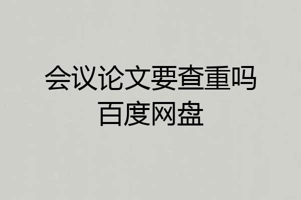 会议论文要查重吗百度网盘