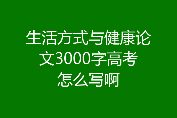 生活方式与健康论文3000字高考怎么写啊