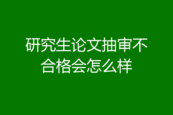 研究生论文抽审不合格会怎么样