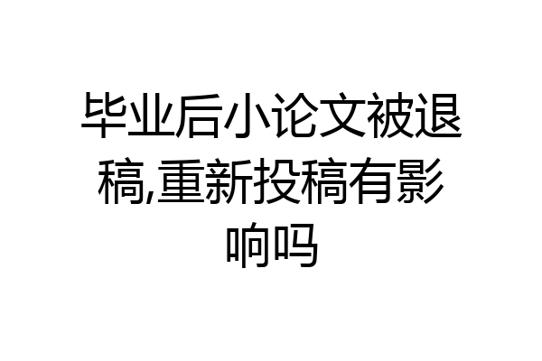 毕业后小论文被退稿,重新投稿有影响吗