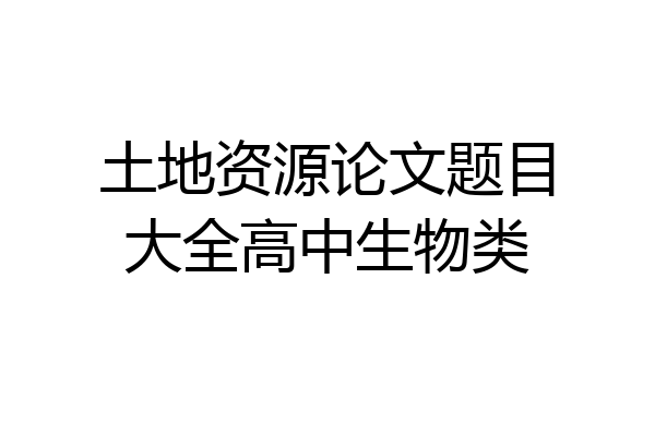土地资源论文题目大全高中生物类