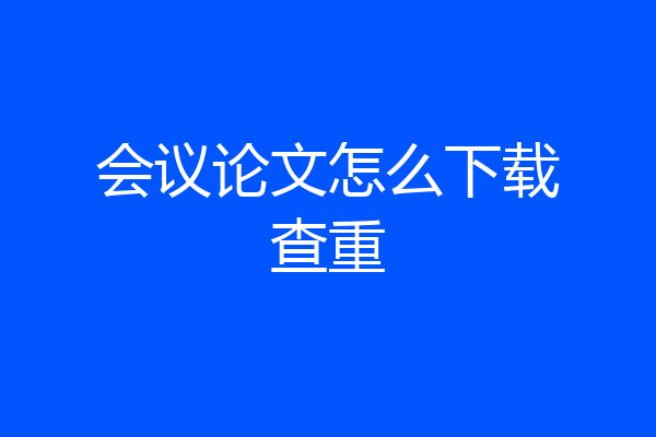 会议论文怎么下载查重