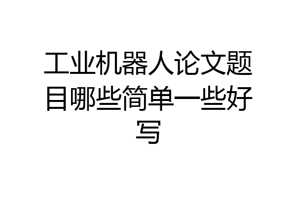 工业机器人论文题目哪些简单一些好写