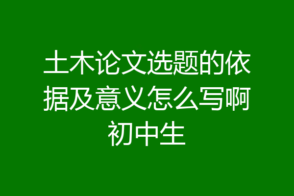 土木论文选题的依据及意义怎么写啊初中生