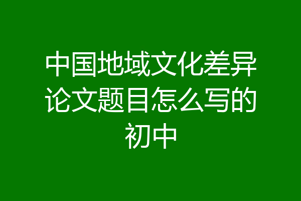 中国地域文化差异论文题目怎么写的初中