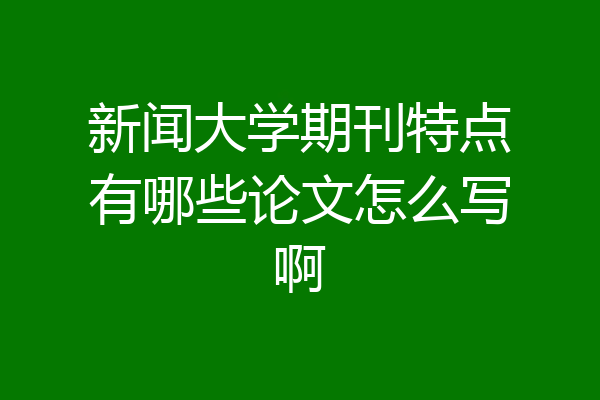 新闻大学期刊特点有哪些论文怎么写啊
