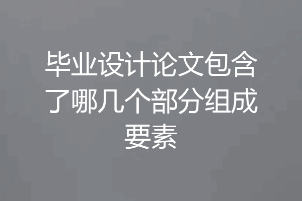 毕业设计论文包含了哪几个部分组成要素