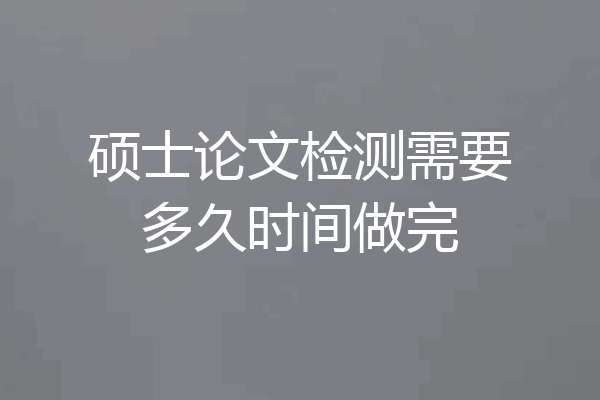 硕士论文检测需要多久时间做完