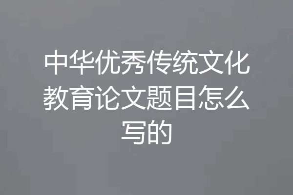 中华优秀传统文化教育论文题目怎么写的