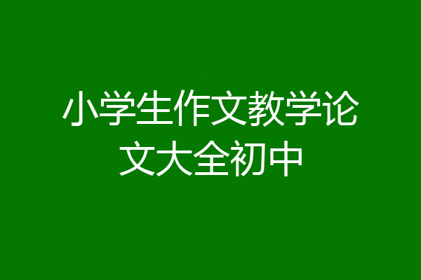 小学生作文教学论文大全初中