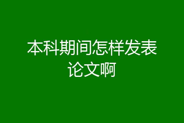 本科期间怎样发表论文啊