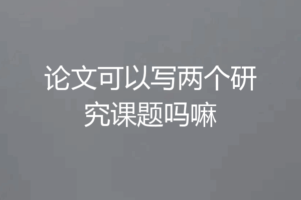 论文可以写两个研究课题吗嘛