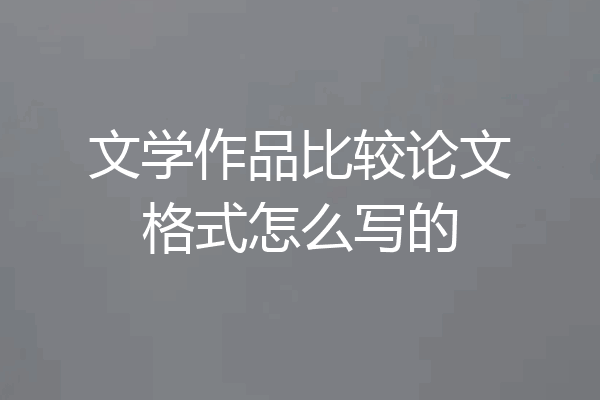 文学作品比较论文格式怎么写的