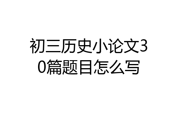 初三历史小论文30篇题目怎么写