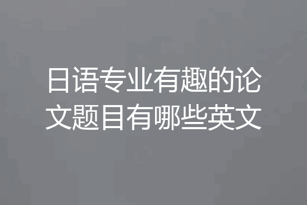 日语专业有趣的论文题目有哪些英文