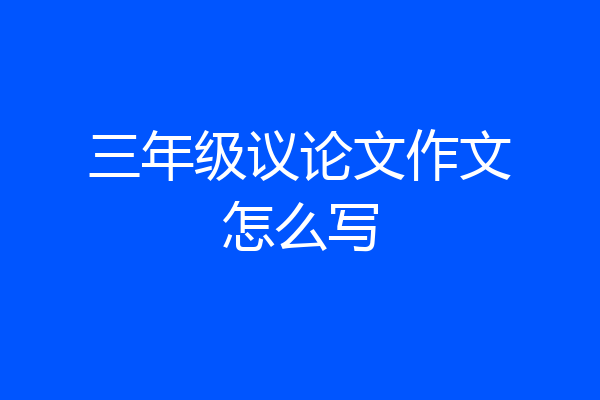 三年级议论文作文怎么写