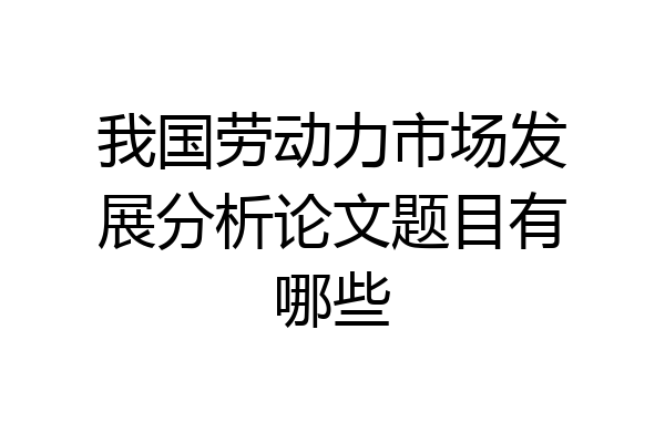 我国劳动力市场发展分析论文题目有哪些