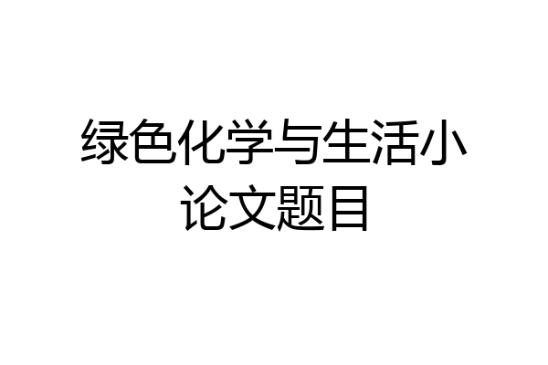 绿色化学与生活小论文题目