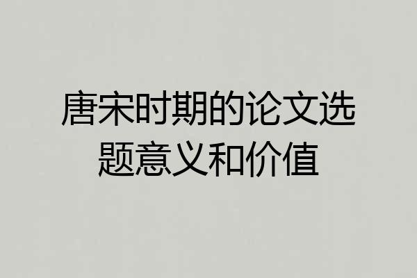 唐宋时期的论文选题意义和价值