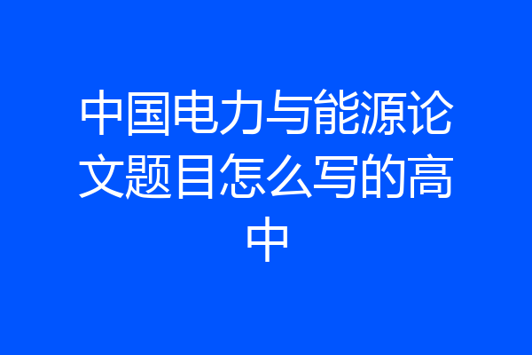 中国电力与能源论文题目怎么写的高中