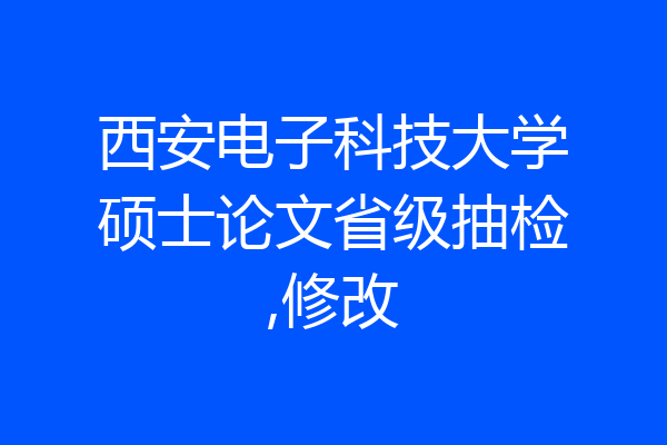 西安电子科技大学硕士论文省级抽检,修改