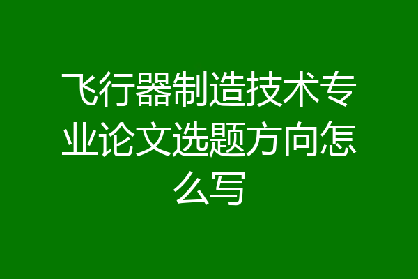 飞行器制造技术专业论文选题方向怎么写