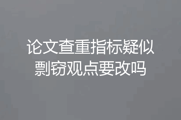 论文查重指标疑似剽窃观点要改吗