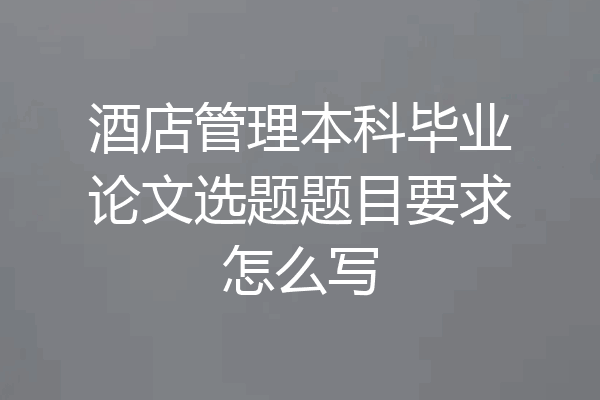 酒店管理本科毕业论文选题题目要求怎么写