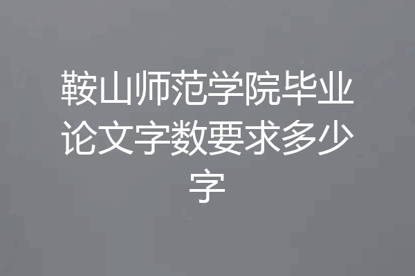 鞍山师范学院毕业论文字数要求多少字