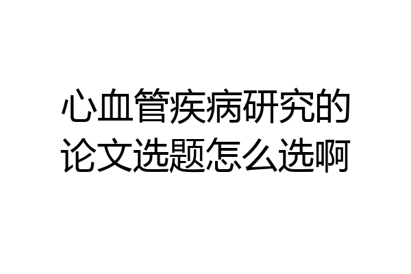 心血管疾病研究的论文选题怎么选啊