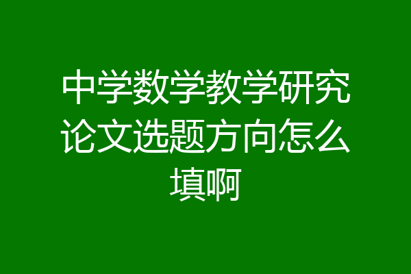 中学数学教学研究论文选题方向怎么填啊