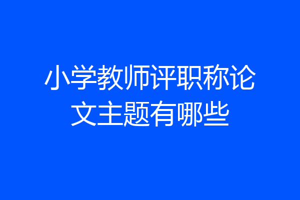 小学教师评职称论文主题有哪些