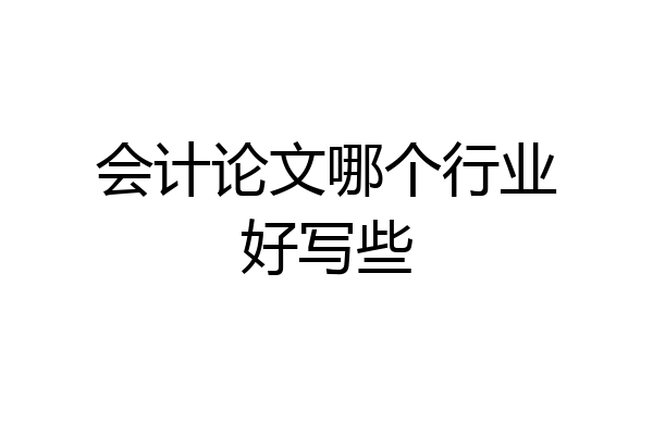 会计论文哪个行业好写些