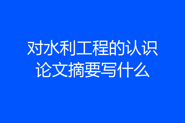 对水利工程的认识论文摘要写什么