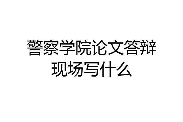 警察学院论文答辩现场写什么