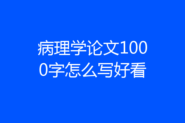 病理学论文1000字怎么写好看