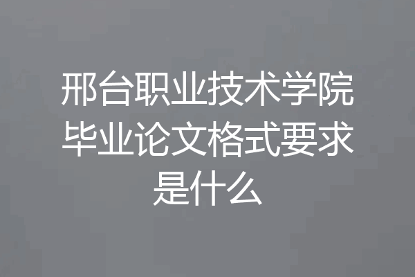 邢台职业技术学院毕业论文格式要求是什么