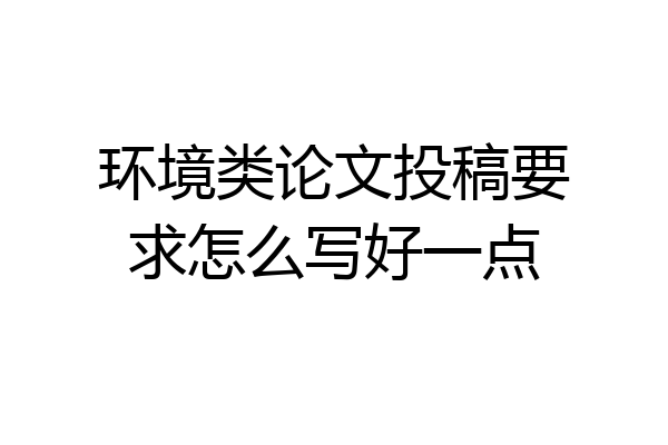 环境类论文投稿要求怎么写好一点
