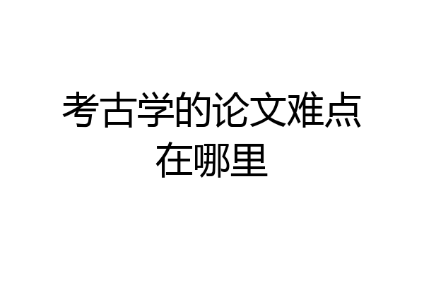 考古学的论文难点在哪里