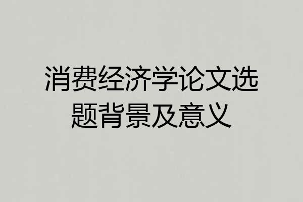 消费经济学论文选题背景及意义