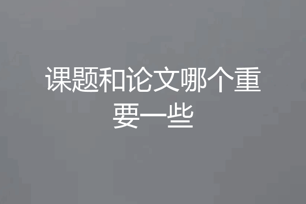 课题和论文哪个重要一些