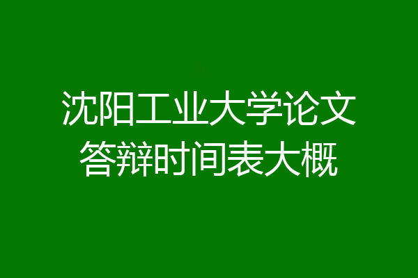 沈阳工业大学论文答辩时间表大概