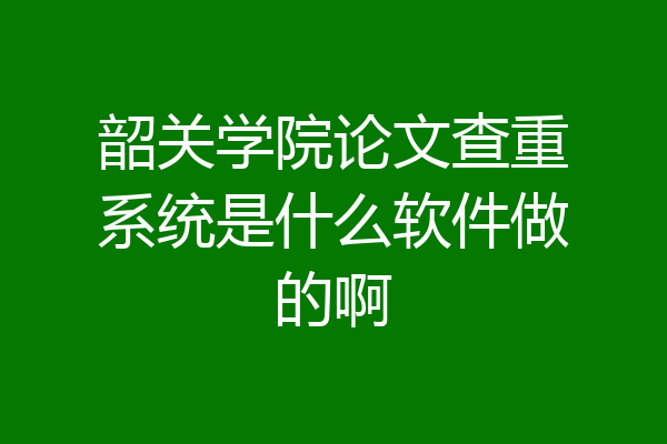 韶关学院论文查重系统是什么软件做的啊
