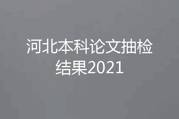 河北本科论文抽检结果2021