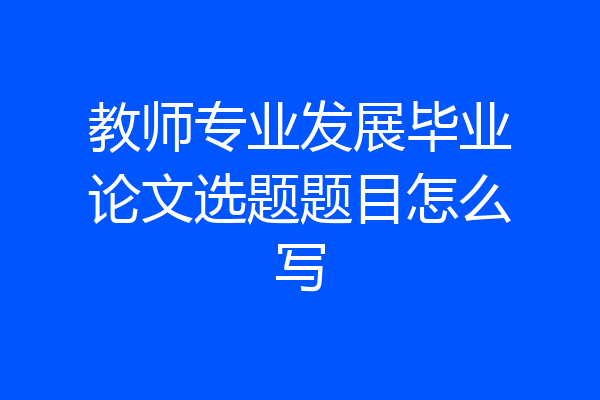 教师专业发展毕业论文选题题目怎么写