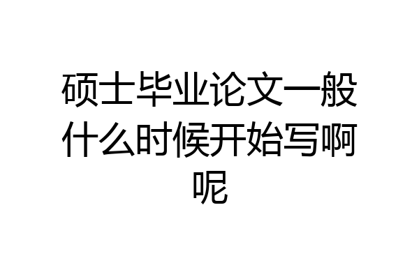 硕士毕业论文一般什么时候开始写啊呢