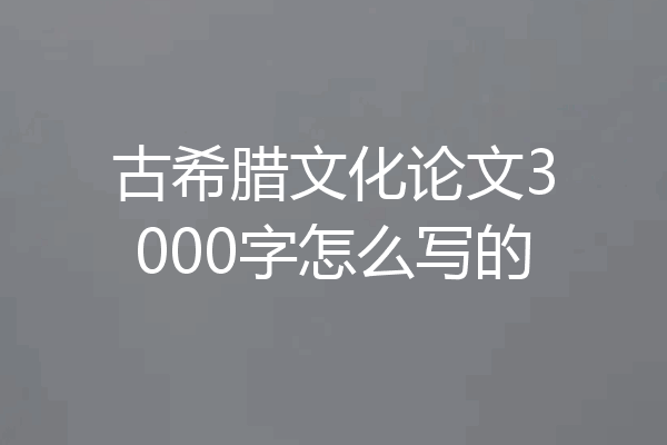 古希腊文化论文3000字怎么写的