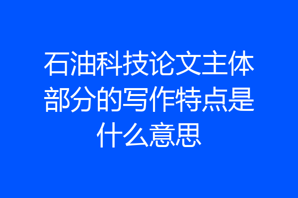 石油科技论文主体部分的写作特点是什么意思
