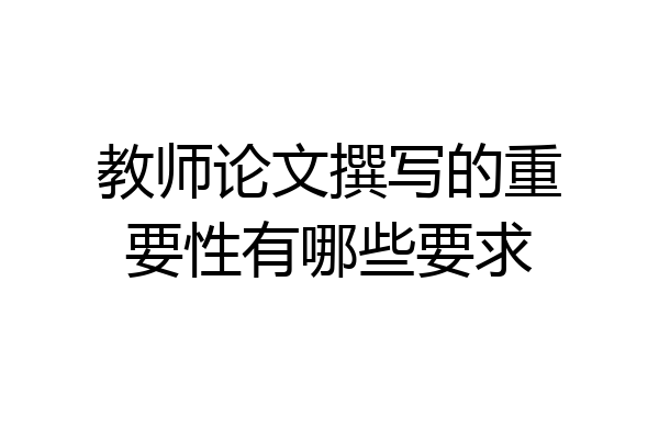 教师论文撰写的重要性有哪些要求